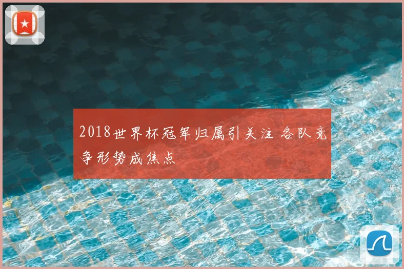 2018世界杯冠军归属引关注 各队竞争形势成焦点