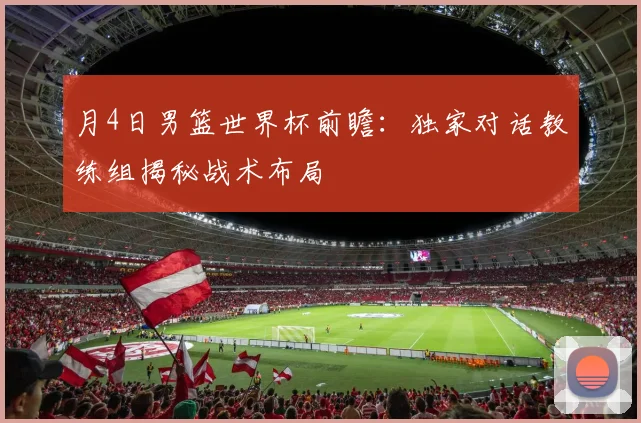 月4日男篮世界杯前瞻:独家对话教练组揭秘战术布局