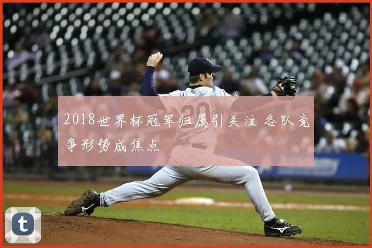 2018世界杯冠军归属引关注 各队竞争形势成焦点