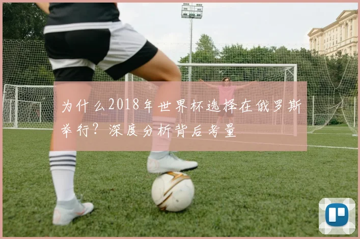 为什么2018年世界杯选择在俄罗斯举行?深度分析背后考量