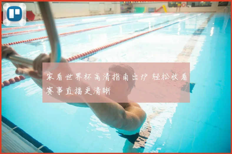 家看世界杯高清指南出炉 轻松收看赛事直播更清晰