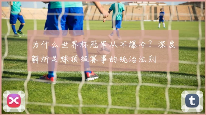 为什么世界杯冠军从不爆冷?深度解析足球顶级赛事的统治法则