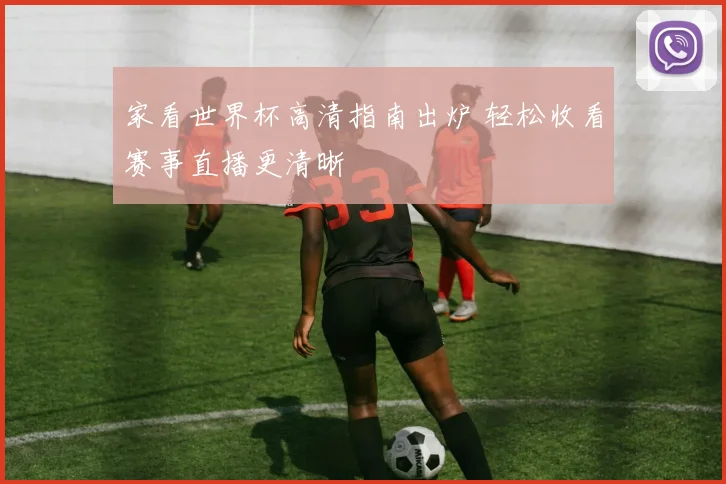 家看世界杯高清指南出炉 轻松收看赛事直播更清晰