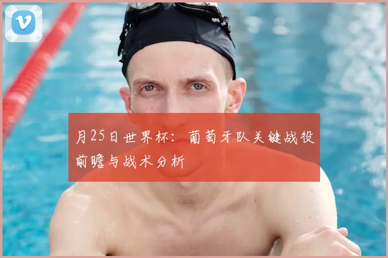 月25日世界杯:葡萄牙队关键战役前瞻与战术分析