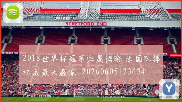 2018世界杯冠军归属揭晓 法国队捧杯成最大赢家_20260605173634