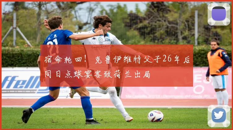 宿命轮回!克鲁伊维特父子26年后同日点球宴客致荷兰出局