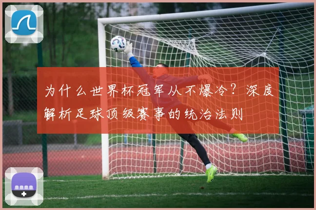为什么世界杯冠军从不爆冷?深度解析足球顶级赛事的统治法则