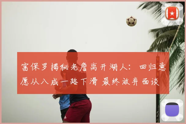 富保罗揭秘老詹离开湖人:回归意愿从八成一路下滑 最终放弃面谈