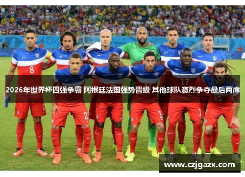 2026年世界杯四强争霸 阿根廷法国强势晋级 其他球队激烈争夺最后两席