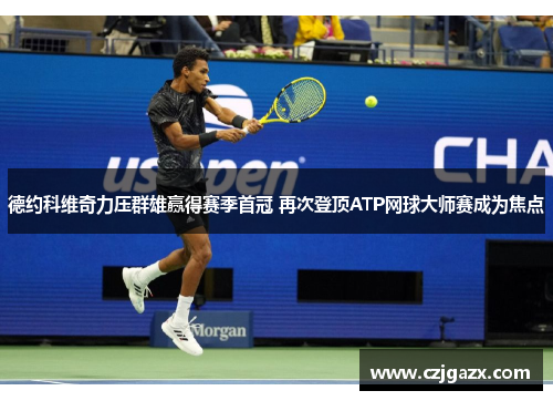 德约科维奇力压群雄赢得赛季首冠 再次登顶ATP网球大师赛成为焦点