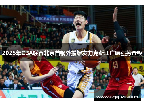 2025年CBA联赛北京首钢外援爆发力克浙江广厦强势晋级