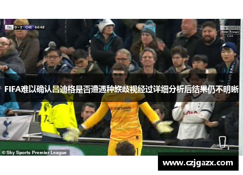 FIFA难以确认吕迪格是否遭遇种族歧视经过详细分析后结果仍不明晰
