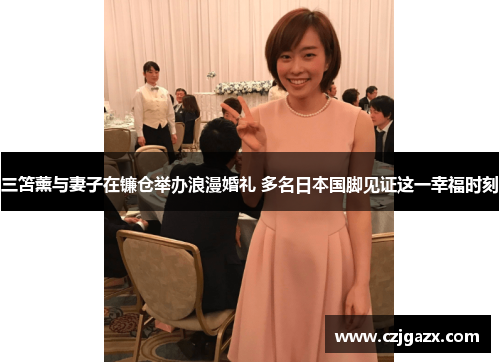 三笘薰与妻子在镰仓举办浪漫婚礼 多名日本国脚见证这一幸福时刻