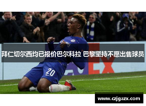 拜仁切尔西均已报价巴尔科拉 巴黎坚持不愿出售球员