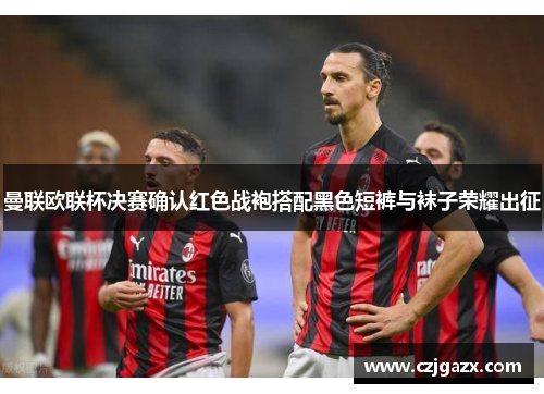 曼联欧联杯决赛确认红色战袍搭配黑色短裤与袜子荣耀出征