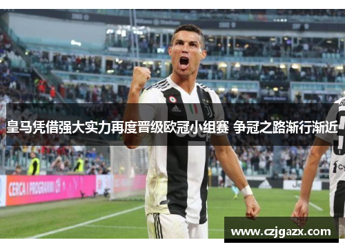 皇马凭借强大实力再度晋级欧冠小组赛 争冠之路渐行渐近