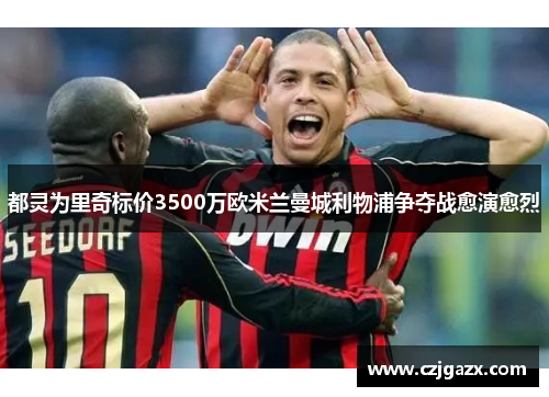都灵为里奇标价3500万欧米兰曼城利物浦争夺战愈演愈烈