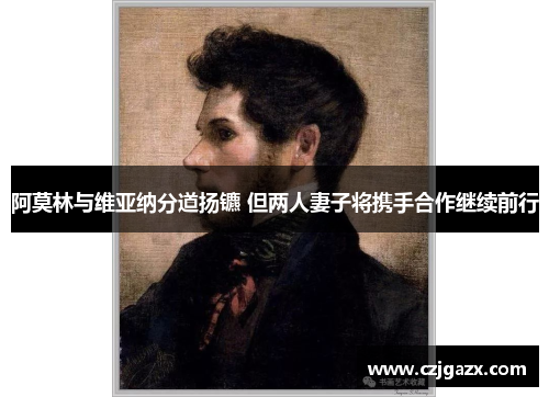 阿莫林与维亚纳分道扬镳 但两人妻子将携手合作继续前行