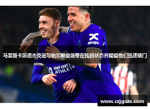 马雷斯卡派遣杰克逊与帕尔默登场意在找回状态并期望他们迅速破门