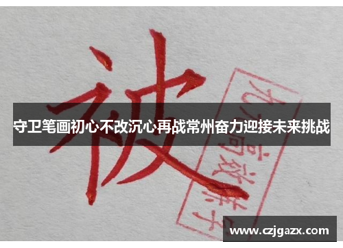 守卫笔画初心不改沉心再战常州奋力迎接未来挑战